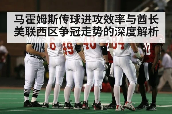 马霍姆斯传球进攻效率与酋长美联西区争冠走势的深度解析